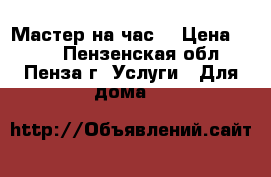 Мастер на час. › Цена ­ 600 - Пензенская обл., Пенза г. Услуги » Для дома   